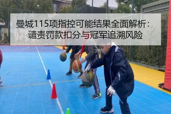 曼城115项指控可能结果全面解析：谴责罚款扣分与冠军追溯风险